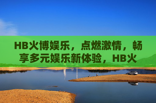 HB火博娱乐,点燃激情,畅享多元娱乐新体验,HB火博娱乐,点燃激情,畅享多元新体验 HB火博娱乐,点燃激情,畅享多元娱乐新体验,HB火博娱乐,点燃激情,畅享多元新体验