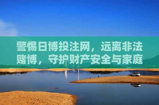 警惕日博投注网,远离非法赌博,守护财产安全与家庭幸福,警惕日博投注网,远离非法赌博守护财产安全与家庭幸福 警惕日博投注网,远离非法赌博,守护财产安全与家庭幸福,警惕日博投注网,远离非法赌博守护财产安全与家庭幸福