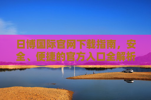 日博国际官网下载指南,安全、便捷的官方入口全解析,日博国际官网下载,安全便捷官方入口全解析 日博国际官网下载指南,安全、便捷的官方入口全解析,日博国际官网下载,安全便捷官方入口全解析