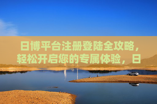 日博平台注册登陆全攻略,轻松开启您的专属体验,日博注册登陆全攻略,轻松开启专属体验 日博平台注册登陆全攻略,轻松开启您的专属体验,日博注册登陆全攻略,轻松开启专属体验