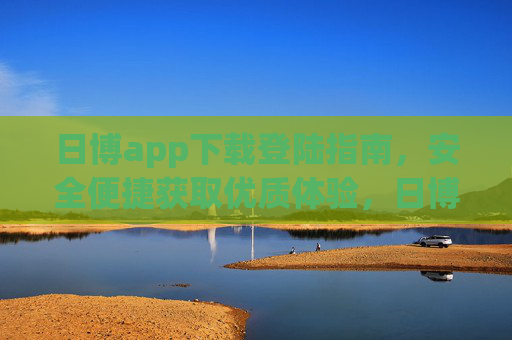 日博app下载登陆指南,安全便捷获取优质体验,日博app下载登录指南,安全便捷享优质体验 日博app下载登陆指南,安全便捷获取优质体验,日博app下载登录指南,安全便捷享优质体验