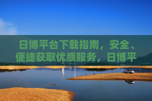 日博平台下载指南,安全、便捷获取优质服务,日博平台安全便捷下载指南 日博平台下载指南,安全、便捷获取优质服务,日博平台安全便捷下载指南