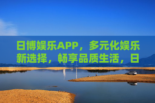 日博娱乐APP,多元化娱乐新选择,畅享品质生活,日博娱乐APP,多元化娱乐新选择,畅享品质生活 日博娱乐APP,多元化娱乐新选择,畅享品质生活,日博娱乐APP,多元化娱乐新选择,畅享品质生活