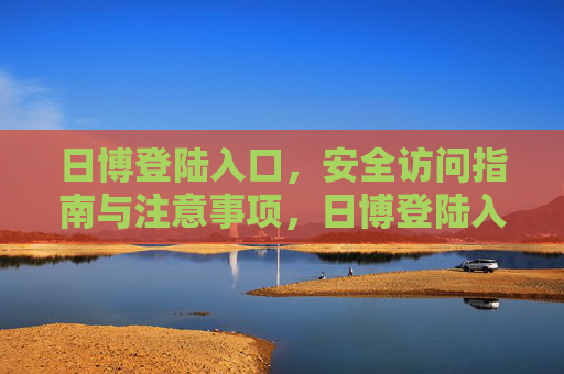 日博登陆入口,安全访问指南与注意事项,日博登陆入口,安全访问指南与注意事项 日博登陆入口,安全访问指南与注意事项,日博登陆入口,安全访问指南与注意事项