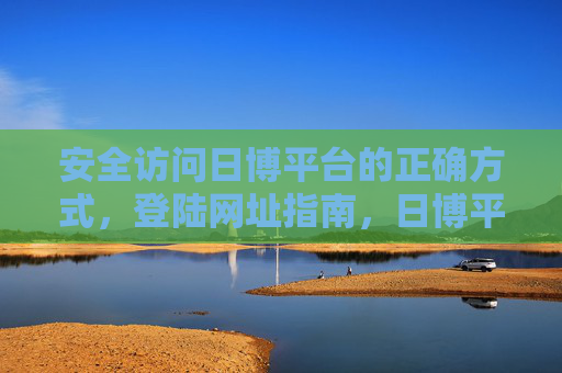 安全访问日博平台的正确方式,登陆网址指南,日博平台安全访问与登陆网址指南 安全访问日博平台的正确方式,登陆网址指南,日博平台安全访问与登陆网址指南