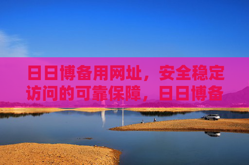 日日博备用网址,安全稳定访问的可靠保障,日日博备用网址,安全稳定访问的可靠保障 日日博备用网址,安全稳定访问的可靠保障,日日博备用网址,安全稳定访问的可靠保障