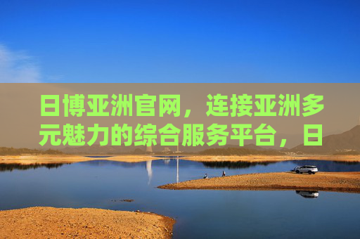 日博亚洲官网,连接亚洲多元魅力的综合服务平台,日博亚洲官网,连接亚洲多元魅力的综合服务平台 日博亚洲官网,连接亚洲多元魅力的综合服务平台,日博亚洲官网,连接亚洲多元魅力的综合服务平台