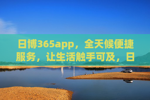 日博365app,全天候便捷服务,让生活触手可及,日博365app,全天候便捷,生活触手可及 日博365app,全天候便捷服务,让生活触手可及,日博365app,全天候便捷,生活触手可及