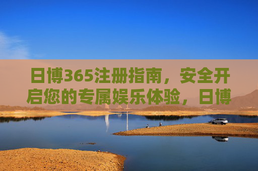 日博365注册指南,安全开启您的专属娱乐体验,日博365注册指南,安全开启专属娱乐体验 日博365注册指南,安全开启您的专属娱乐体验,日博365注册指南,安全开启专属娱乐体验
