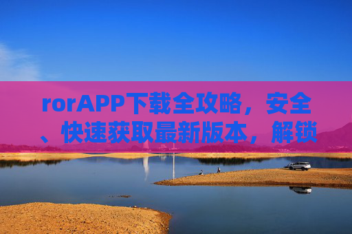 rorAPP下载全攻略,安全、快速获取最新版本,解锁便捷生活新体验,rorAPP下载全攻略,安全快速获取最新版,解锁便捷生活新体验 rorAPP下载全攻略,安全、快速获取最新版本,解锁便捷生活新体验,rorAPP下载全攻略,安全快速获取最新版,解锁便捷生活新体验