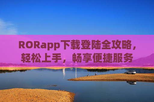 RORapp下载登陆全攻略,轻松上手,畅享便捷服务 RORapp下载登陆全攻略,轻松上手,畅享便捷服务