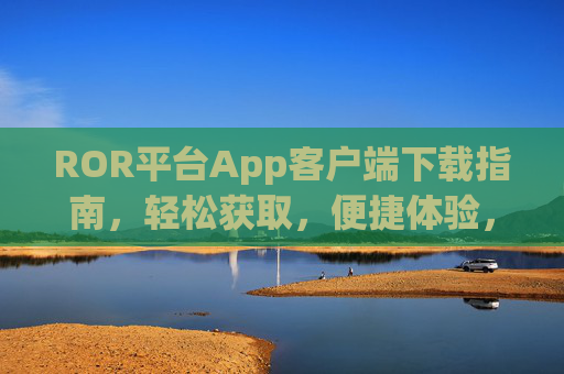 ROR平台App客户端下载指南,轻松获取,便捷体验,ROR平台App客户端下载指南,轻松获取,便捷体验 ROR平台App客户端下载指南,轻松获取,便捷体验,ROR平台App客户端下载指南,轻松获取,便捷体验