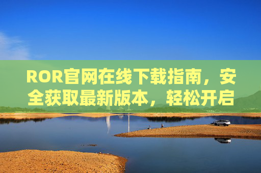 ROR官网在线下载指南,安全获取最新版本,轻松开启开发之旅,ROR官网下载指南,安全获取最新版,轻松开启开发之旅 ROR官网在线下载指南,安全获取最新版本,轻松开启开发之旅,ROR官网下载指南,安全获取最新版,轻松开启开发之旅