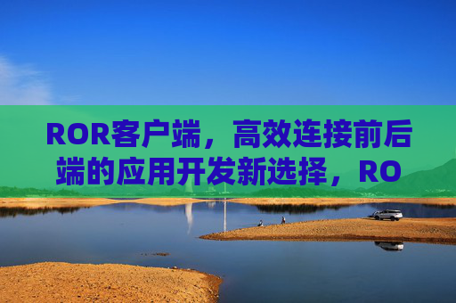 ROR客户端,高效连接前后端的应用开发新选择,ROR客户端,高效连接前后端的应用开发新选择 ROR客户端,高效连接前后端的应用开发新选择,ROR客户端,高效连接前后端的应用开发新选择