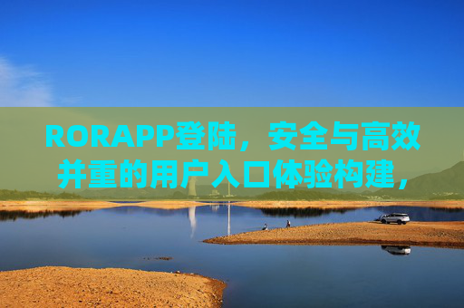 RORAPP登陆,安全与高效并重的用户入口体验构建,RORAPP登陆,安全高效的用户入口体验构建 RORAPP登陆,安全与高效并重的用户入口体验构建,RORAPP登陆,安全高效的用户入口体验构建