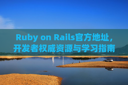 Ruby on Rails官方地址,开发者权威资源与学习指南,Ruby on Rails官方权威资源与学习指南 Ruby on Rails官方地址,开发者权威资源与学习指南,Ruby on Rails官方权威资源与学习指南