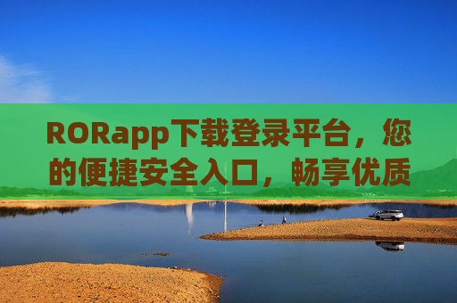 RORapp下载登录平台,您的便捷安全入口,畅享优质服务体验,RORapp下载登录平台,便捷安全入口,畅享优质服务 RORapp下载登录平台,您的便捷安全入口,畅享优质服务体验,RORapp下载登录平台,便捷安全入口,畅享优质服务