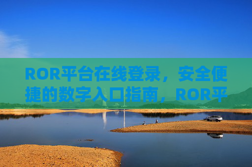 ROR平台在线登录,安全便捷的数字入口指南,ROR平台安全便捷的数字登录入口指南 ROR平台在线登录,安全便捷的数字入口指南,ROR平台安全便捷的数字登录入口指南