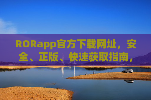 RORapp官方下载网址,安全、正版、快速获取指南,RORapp官方下载网址,安全正版快速获取指南 RORapp官方下载网址,安全、正版、快速获取指南,RORapp官方下载网址,安全正版快速获取指南