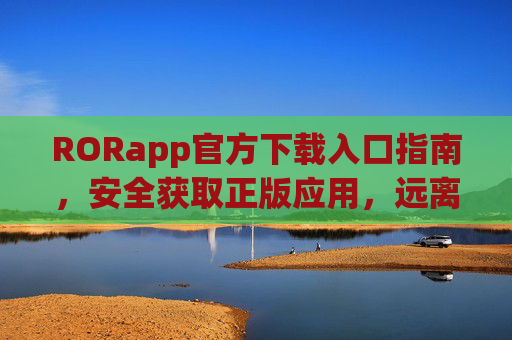 RORapp官方下载入口指南,安全获取正版应用,远离安装风险,RORapp官方下载入口指南,安全获取正版,远离安装风险 RORapp官方下载入口指南,安全获取正版应用,远离安装风险,RORapp官方下载入口指南,安全获取正版,远离安装风险