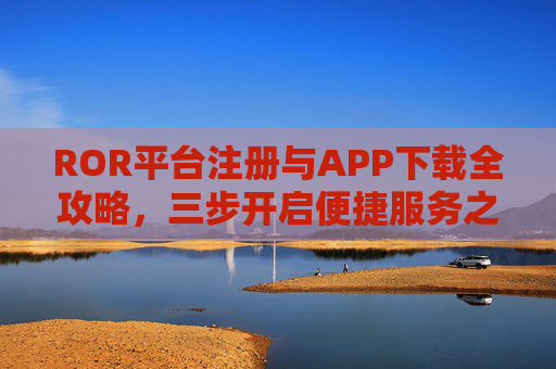 ROR平台注册与APP下载全攻略，三步开启便捷服务之旅，ROR平台注册与APP下载全攻略，三步开启便捷服务之旅