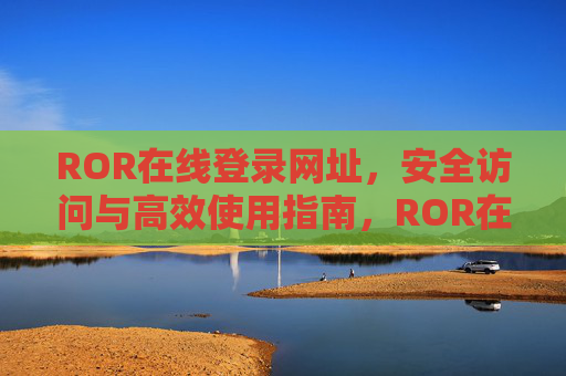 ROR在线登录网址,安全访问与高效使用指南,ROR在线登录网址安全高效使用指南 ROR在线登录网址,安全访问与高效使用指南,ROR在线登录网址安全高效使用指南