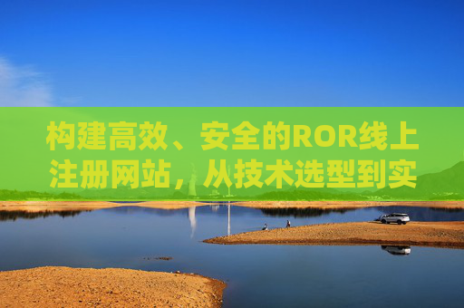 构建高效、安全的ROR线上注册网站,从技术选型到实践指南,高效安全ROR线上注册网站构建,从技术选型到实践指南 构建高效、安全的ROR线上注册网站,从技术选型到实践指南,高效安全ROR线上注册网站构建,从技术选型到实践指南