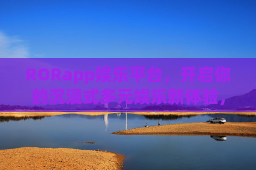 RORapp娱乐平台,开启你的沉浸式多元娱乐新体验,RORapp娱乐平台,开启沉浸式多元娱乐新体验 RORapp娱乐平台,开启你的沉浸式多元娱乐新体验,RORapp娱乐平台,开启沉浸式多元娱乐新体验