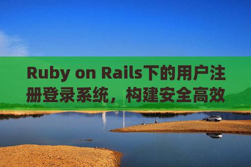 Ruby on Rails下的用户注册登录系统,构建安全高效的身份认证方案,Ruby on Rails安全高效用户认证系统构建 Ruby on Rails下的用户注册登录系统,构建安全高效的身份认证方案,Ruby on Rails安全高效用户认证系统构建
