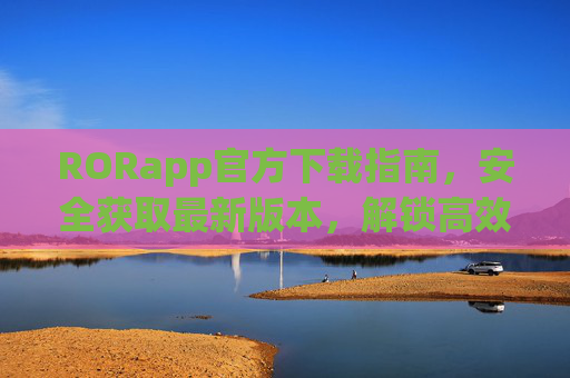 RORapp官方下载指南,安全获取最新版本,解锁高效体验,RORapp官方下载指南,安全获取最新版,解锁高效体验 RORapp官方下载指南,安全获取最新版本,解锁高效体验,RORapp官方下载指南,安全获取最新版,解锁高效体验