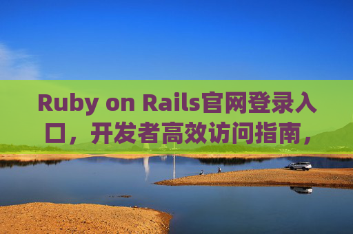 Ruby on Rails官网登录入口,开发者高效访问指南,Ruby on Rails官网登录入口,开发者高效访问指南 Ruby on Rails官网登录入口,开发者高效访问指南,Ruby on Rails官网登录入口,开发者高效访问指南