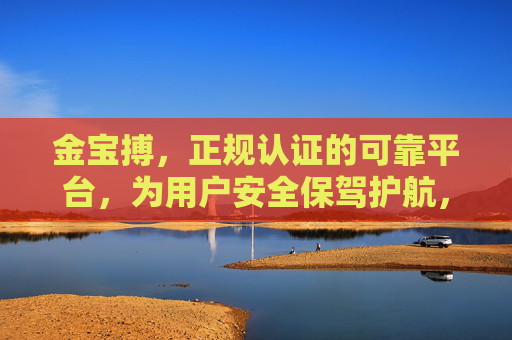 金宝搏,正规认证的可靠平台,为用户安全保驾护航,金宝搏,正规认证,安全护航 金宝搏,正规认证的可靠平台,为用户安全保驾护航,金宝搏,正规认证,安全护航