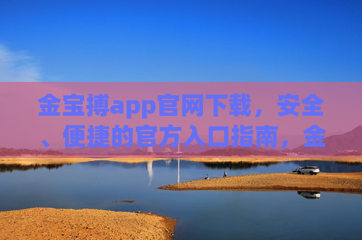 金宝搏app官网下载,安全、便捷的官方入口指南,金宝搏app官网下载,安全便捷的官方入口指南 金宝搏app官网下载,安全、便捷的官方入口指南,金宝搏app官网下载,安全便捷的官方入口指南