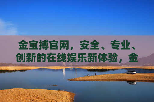 金宝搏官网,安全、专业、创新的在线娱乐新体验,金宝搏官网,安全专业创新,在线娱乐新体验 金宝搏官网,安全、专业、创新的在线娱乐新体验,金宝搏官网,安全专业创新,在线娱乐新体验