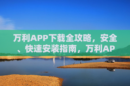 万利APP下载全攻略,安全、快速安装指南,万利APP下载全攻略,安全快速安装指南 万利APP下载全攻略,安全、快速安装指南,万利APP下载全攻略,安全快速安装指南