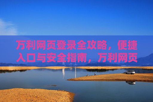 万利网页登录全攻略,便捷入口与安全指南,万利网页登录全攻略,便捷入口与安全指南 万利网页登录全攻略,便捷入口与安全指南,万利网页登录全攻略,便捷入口与安全指南
