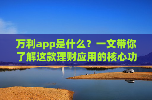 万利app是什么?一文带你了解这款理财应用的核心功能与特点,万利app,一文了解这款理财应用的核心功能与特点 万利app是什么?一文带你了解这款理财应用的核心功能与特点,万利app,一文了解这款理财应用的核心功能与特点