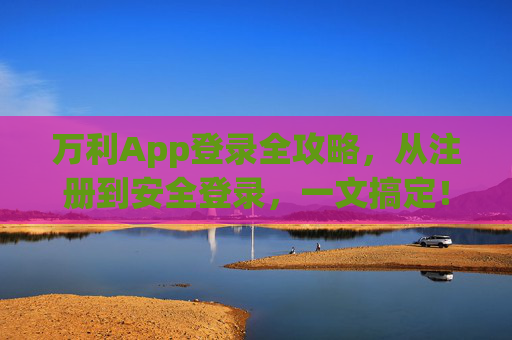 万利App登录全攻略,从注册到安全登录,一文搞定!万利App登录全攻略,从注册到安全登录,一文搞定! 万利App登录全攻略,从注册到安全登录,一文搞定!万利App登录全攻略,从注册到安全登录,一文搞定!