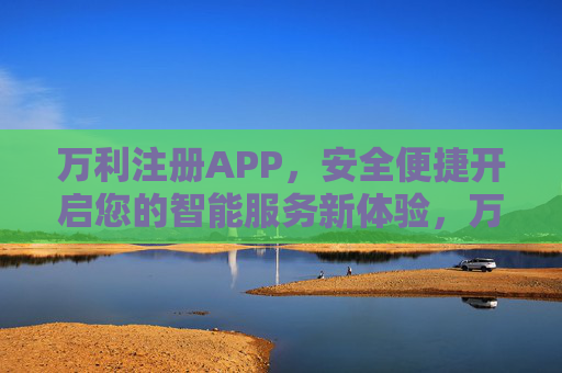 万利注册APP,安全便捷开启您的智能服务新体验,万利注册APP,安全便捷开启智能服务新体验 万利注册APP,安全便捷开启您的智能服务新体验,万利注册APP,安全便捷开启智能服务新体验