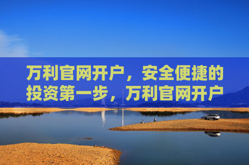 万利官网开户,安全便捷的投资第一步,万利官网开户,安全便捷的投资第一步 万利官网开户,安全便捷的投资第一步,万利官网开户,安全便捷的投资第一步