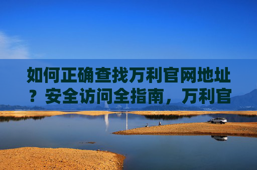 如何正确查找万利官网地址?安全访问全指南,万利官网地址查找与安全访问全指南 如何正确查找万利官网地址?安全访问全指南,万利官网地址查找与安全访问全指南