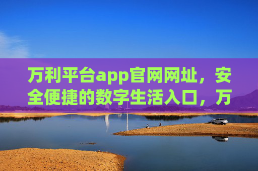 万利平台app官网网址,安全便捷的数字生活入口,万利平台官网网址,安全便捷的数字生活入口 万利平台app官网网址,安全便捷的数字生活入口,万利平台官网网址,安全便捷的数字生活入口