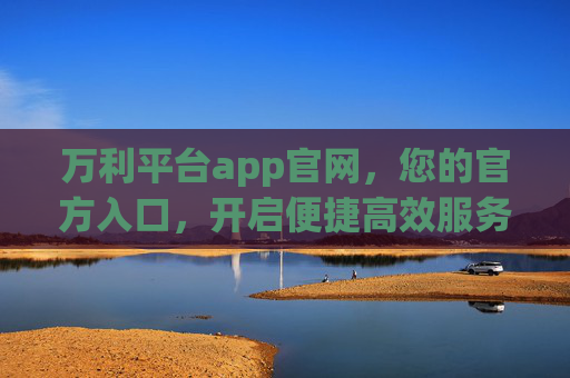 万利平台app官网,您的官方入口,开启便捷高效服务新体验,万利平台app官网,官方入口,便捷高效新体验 万利平台app官网,您的官方入口,开启便捷高效服务新体验,万利平台app官网,官方入口,便捷高效新体验