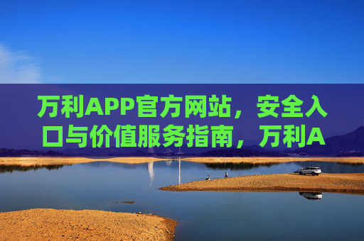 万利APP官方网站,安全入口与价值服务指南,万利APP官方网站,安全入口与价值服务指南 万利APP官方网站,安全入口与价值服务指南,万利APP官方网站,安全入口与价值服务指南