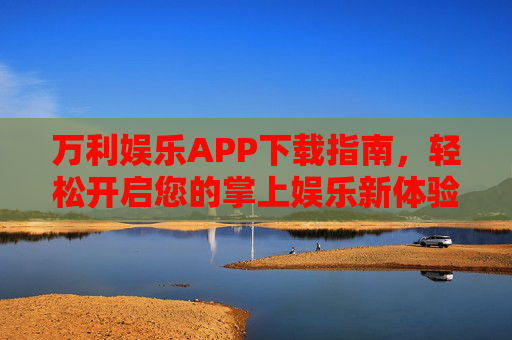 万利娱乐APP下载指南,轻松开启您的掌上娱乐新体验 万利娱乐APP下载指南,轻松开启您的掌上娱乐新体验