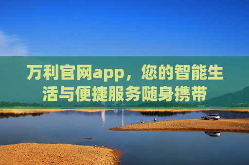 万利官网app,您的智能生活与便捷服务随身携带 万利官网app,您的智能生活与便捷服务随身携带