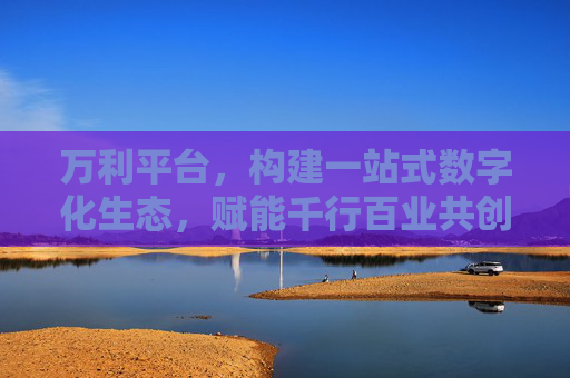 万利平台,构建一站式数字化生态,赋能千行百业共创新价值,万利平台,构建一站式数字化生态,赋能千行百业共创新价值 万利平台,构建一站式数字化生态,赋能千行百业共创新价值,万利平台,构建一站式数字化生态,赋能千行百业共创新价值