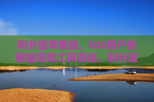 利升宝苹果版,iOS用户的便捷高效工具首选,利升宝苹果版,iOS用户便捷高效工具首选 利升宝苹果版,iOS用户的便捷高效工具首选,利升宝苹果版,iOS用户便捷高效工具首选