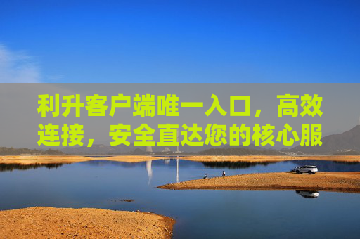 利升客户端唯一入口,高效连接,安全直达您的核心服务,利升客户端唯一入口,高效连接,安全直达核心服务 利升客户端唯一入口,高效连接,安全直达您的核心服务,利升客户端唯一入口,高效连接,安全直达核心服务