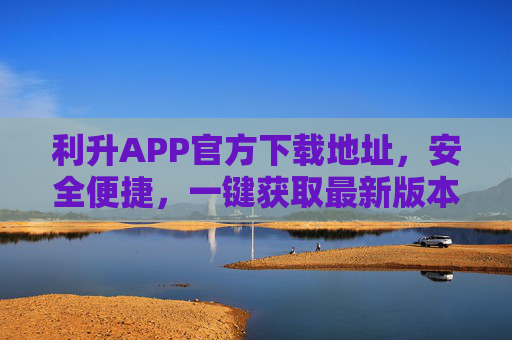 利升APP官方下载地址,安全便捷,一键获取最新版本,利升APP官方下载地址,安全便捷一键获取最新版本 利升APP官方下载地址,安全便捷,一键获取最新版本,利升APP官方下载地址,安全便捷一键获取最新版本